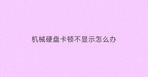 “机械硬盘卡顿不显示怎么办(机械硬盘读取突然很慢)