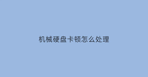 “机械硬盘卡顿怎么处理(机械硬盘卡顿怎么处理视频)