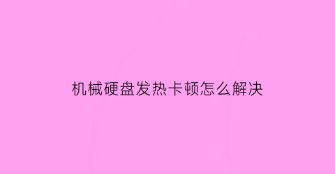 “机械硬盘发热卡顿怎么解决(机械硬盘很热怎么办)