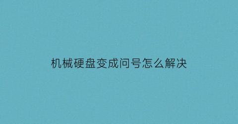 “机械硬盘变成问号怎么解决(机械硬盘显示黄色感叹号)