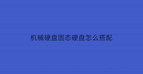 机械硬盘固态硬盘怎么搭配(机械硬盘和固态一起装有什么用)