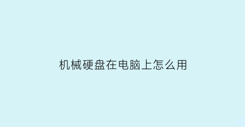 “机械硬盘在电脑上怎么用(机械硬盘使用教程)