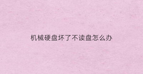 “机械硬盘坏了不读盘怎么办(机械硬盘损坏了读不出来了怎么办)