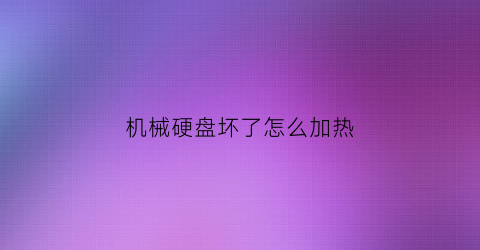 “机械硬盘坏了怎么加热(机械硬盘烧了能修复吗)