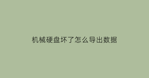 “机械硬盘坏了怎么导出数据(机械硬盘坏了怎么导出数据到电脑)