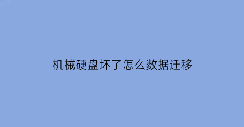 “机械硬盘坏了怎么数据迁移(机械硬盘坏了怎么把东西导出来)