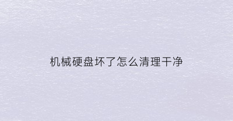 “机械硬盘坏了怎么清理干净(机械硬盘坏了怎样修复)