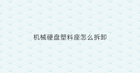 “机械硬盘塑料座怎么拆卸(机械硬盘塑料片)