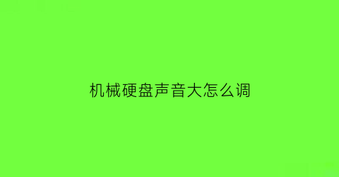 “机械硬盘声音大怎么调(机械硬盘声音大不大)