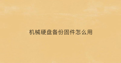 “机械硬盘备份固件怎么用(备份硬盘用机械还是固态)