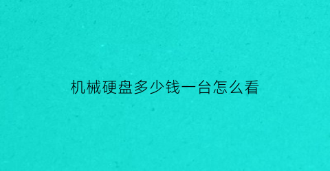 机械硬盘多少钱一台怎么看(机械硬盘一般多少钱一个)