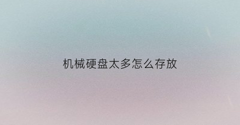 “机械硬盘太多怎么存放(机械硬盘怎么长期放置)