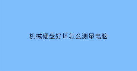 机械硬盘好坏怎么测量电脑(机械硬盘用什么测试好坏)