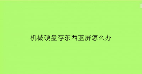 机械硬盘存东西蓝屏怎么办(机械硬盘蓝屏后读取不出来)