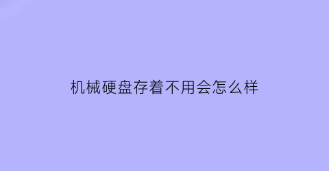 “机械硬盘存着不用会怎么样(机械硬盘不使用也会转嘛)