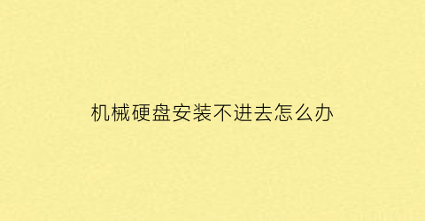 “机械硬盘安装不进去怎么办(机械硬盘安装不上)