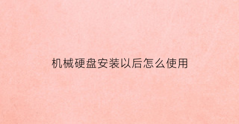 “机械硬盘安装以后怎么使用(机械硬盘安装之后需要做什么)