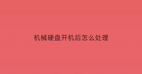 “机械硬盘开机后怎么处理(机械硬盘开机后怎么处理干净)