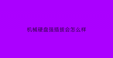 机械硬盘强插拔会怎么样(机械硬盘拔掉后电脑还能开机吗)