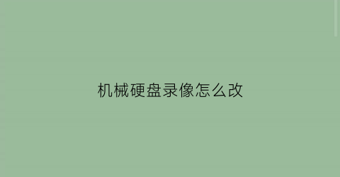 “机械硬盘录像怎么改(硬盘录像机怎么改成录像机)