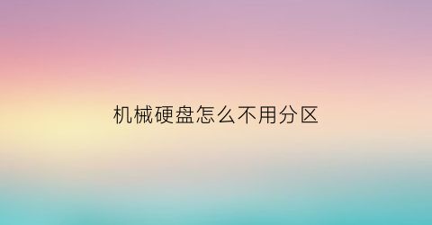 机械硬盘怎么不用分区(机械硬盘不装系统怎么分区)