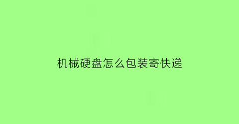 “机械硬盘怎么包装寄快递(机械硬盘能发顺丰空运吗)