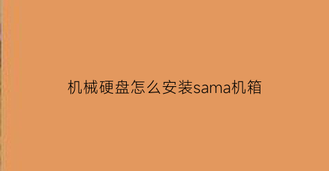 机械硬盘怎么安装sama机箱(机械硬盘怎么安装视频教程)