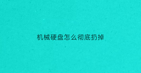 “机械硬盘怎么彻底扔掉(机械硬盘怎么清盘)