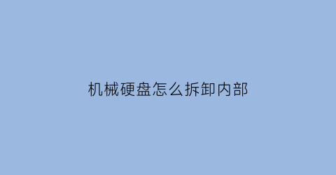 “机械硬盘怎么拆卸内部(机械硬盘的拆卸方法)