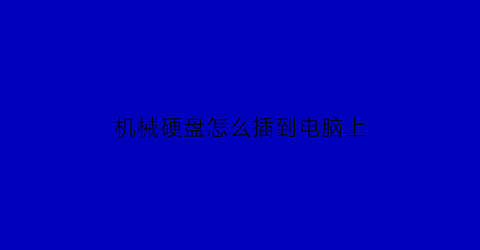 “机械硬盘怎么插到电脑上(机械硬盘怎么装进硬盘盒)