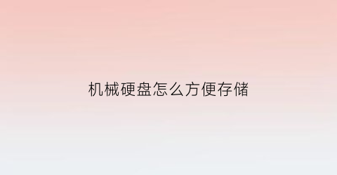 “机械硬盘怎么方便存储(机械硬盘怎么放比较好)