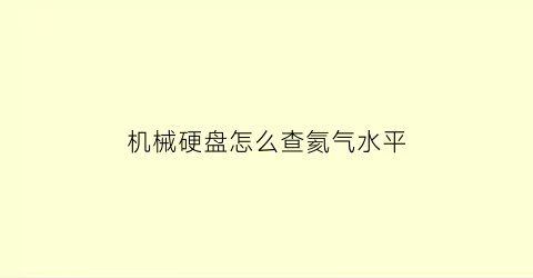 “机械硬盘怎么查氦气水平(氦气机械硬盘速度)