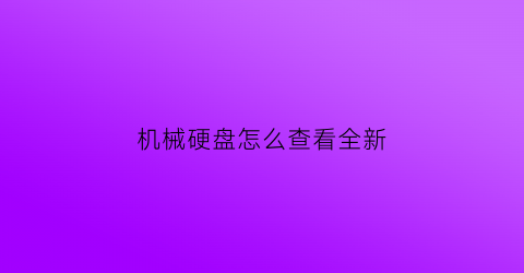 机械硬盘怎么查看全新(如何查询机械硬盘)