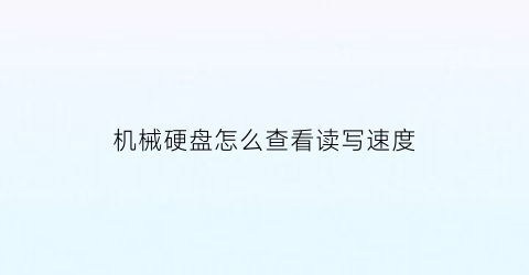 “机械硬盘怎么查看读写速度(机械硬盘的读写速度怎么查看)