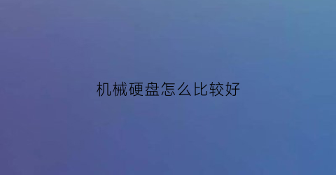 机械硬盘怎么比较好(机械硬盘怎么比较好坏)