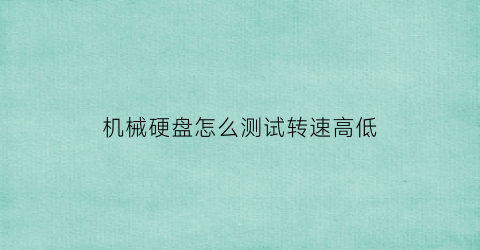 机械硬盘怎么测试转速高低(机械硬盘怎么测试转速高低的)