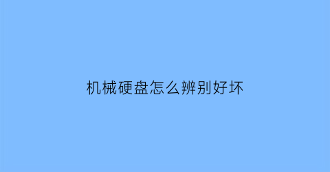 “机械硬盘怎么辨别好坏(机械硬盘怎么判断好坏)