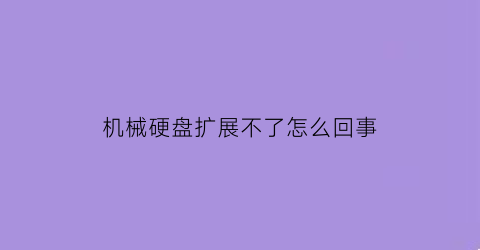 机械硬盘扩展不了怎么回事(机械硬盘能不能扩容)