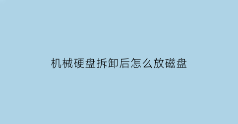 “机械硬盘拆卸后怎么放磁盘(机械硬盘拆卸后怎么放磁盘进去)