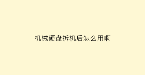 “机械硬盘拆机后怎么用啊(机械硬盘拆机后怎么用啊安装)