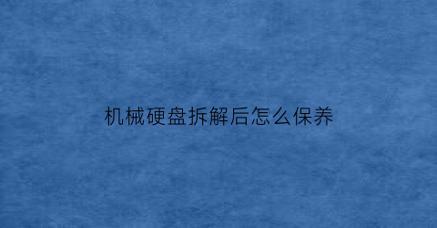 “机械硬盘拆解后怎么保养(机械硬盘拆下来后如何读取)