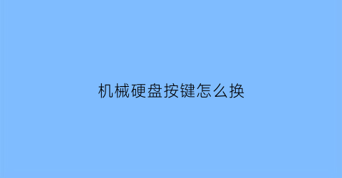 “机械硬盘按键怎么换(机械硬盘坏了怎么换)