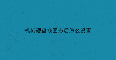 机械硬盘换固态后怎么设置(机械硬盘更换固态硬盘电脑会不会速度快)