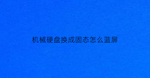 机械硬盘换成固态怎么蓝屏(机械硬盘要重装系统吗)