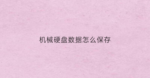 “机械硬盘数据怎么保存(机械硬盘数据保存寿命通常比固态硬盘长)