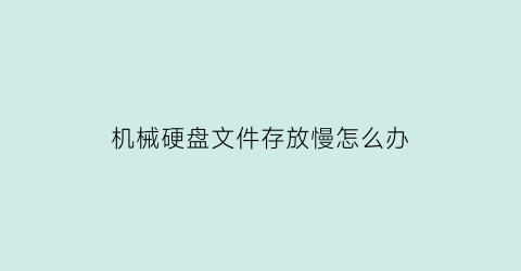 机械硬盘文件存放慢怎么办(机械硬盘时间长了速度变慢)