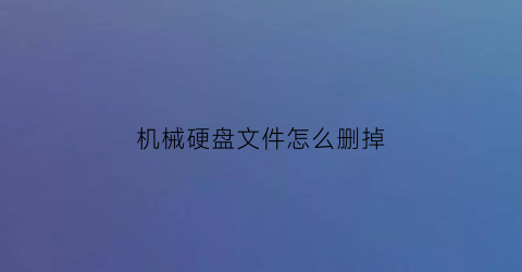 机械硬盘文件怎么删掉(删除机械硬盘)