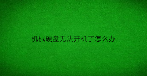 机械硬盘无法开机了怎么办(机械硬盘坏了开不了机能修吗)