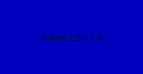 “机械硬盘是怎么制作(机械硬盘是怎么制作出来的)