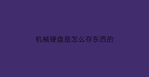 机械硬盘是怎么存东西的(机械硬盘是怎么存东西的呢)